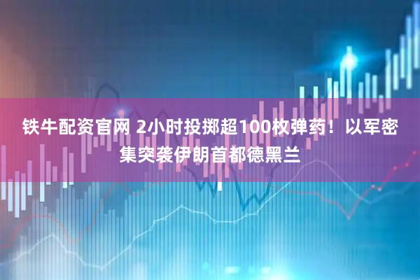 铁牛配资官网 2小时投掷超100枚弹药！以军密集突袭伊朗首都德黑兰