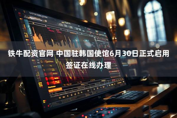 铁牛配资官网 中国驻韩国使馆6月30日正式启用签证在线办理