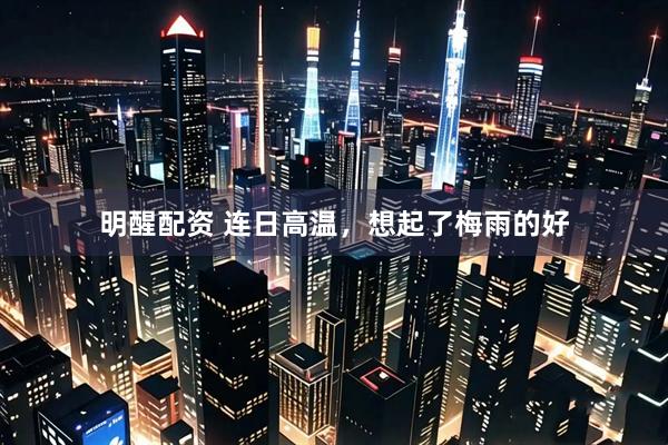明醒配资 连日高温，想起了梅雨的好