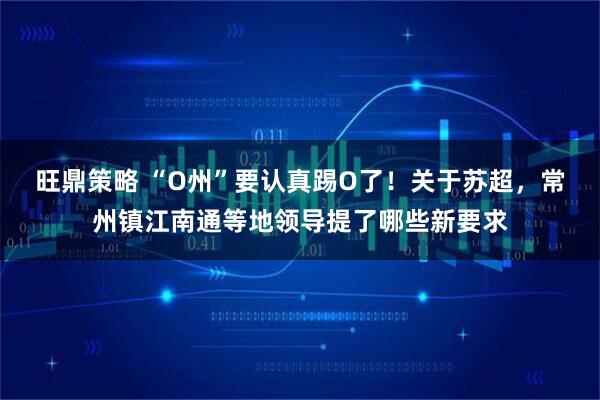旺鼎策略 “O州”要认真踢O了！关于苏超，常州镇江南通等地领导提了哪些新要求