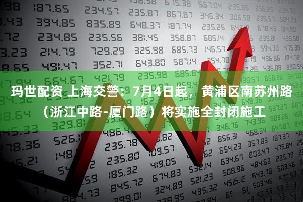 玛世配资 上海交警：7月4日起，黄浦区南苏州路（浙江中路-厦门路）将实施全封闭施工
