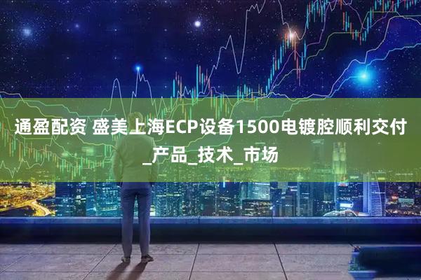 通盈配资 盛美上海ECP设备1500电镀腔顺利交付_产品_技术_市场