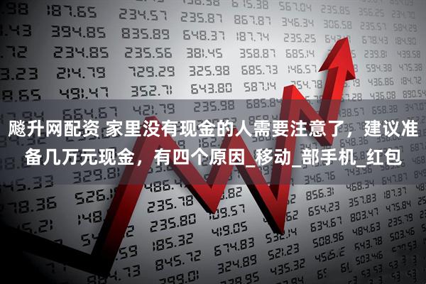 飚升网配资 家里没有现金的人需要注意了，建议准备几万元现金，有四个原因_移动_部手机_红包
