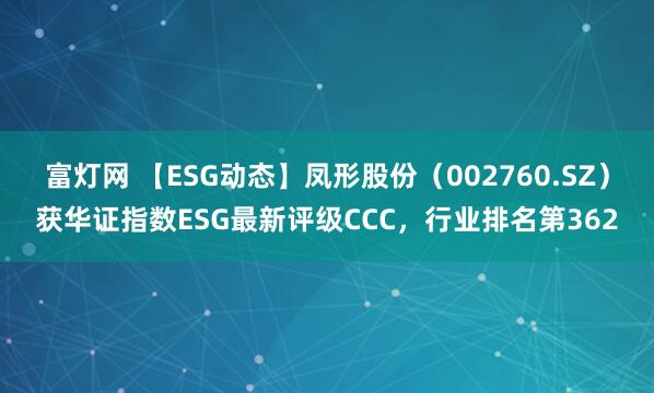 富灯网 【ESG动态】凤形股份（002760.SZ）获华证指数ESG最新评级CCC，行业排名第362