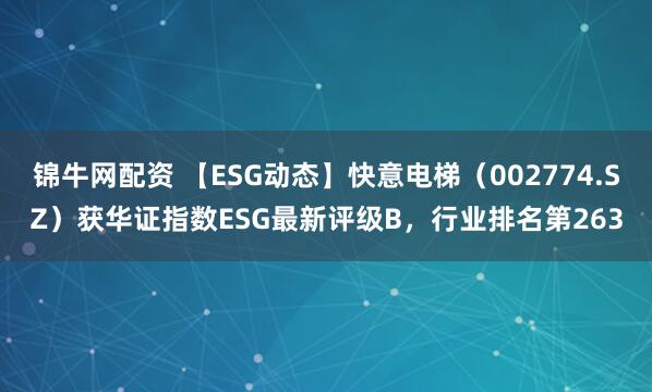 锦牛网配资 【ESG动态】快意电梯（002774.SZ）获华证指数ESG最新评级B，行业排名第263