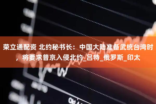 荣立通配资 北约秘书长：中国大陆准备武统台湾时，将要求普京入侵北约_吕特_俄罗斯_印太