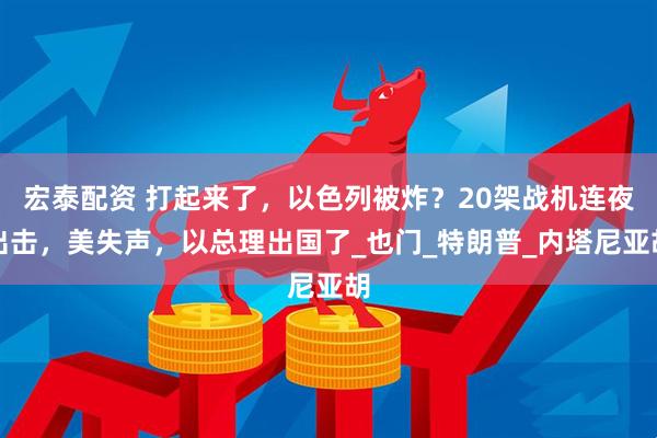 宏泰配资 打起来了，以色列被炸？20架战机连夜出击，美失声，以总理出国了_也门_特朗普_内塔尼亚胡