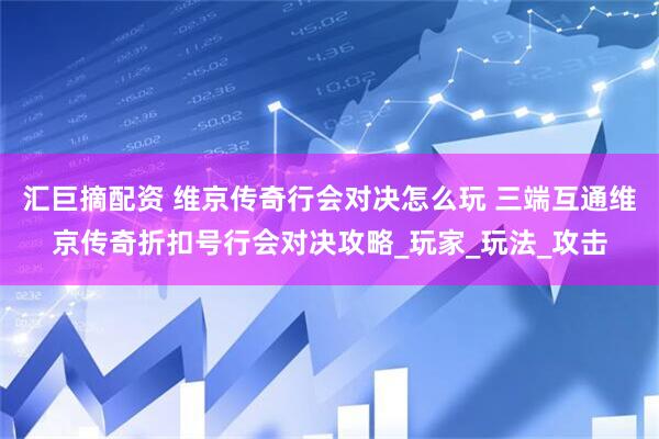 汇巨摘配资 维京传奇行会对决怎么玩 三端互通维京传奇折扣号行会对决攻略_玩家_玩法_攻击