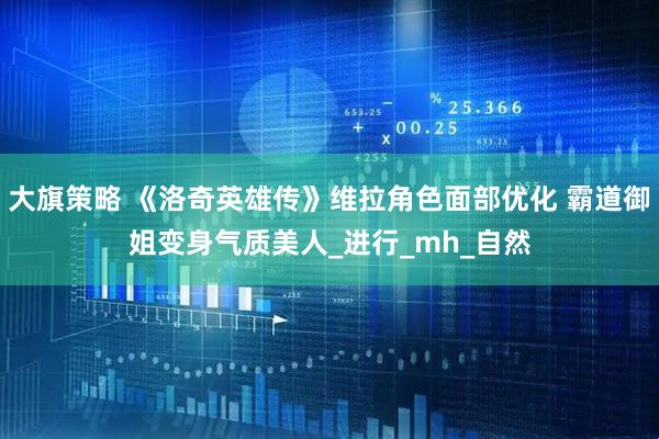 大旗策略 《洛奇英雄传》维拉角色面部优化 霸道御姐变身气质美人_进行_mh_自然