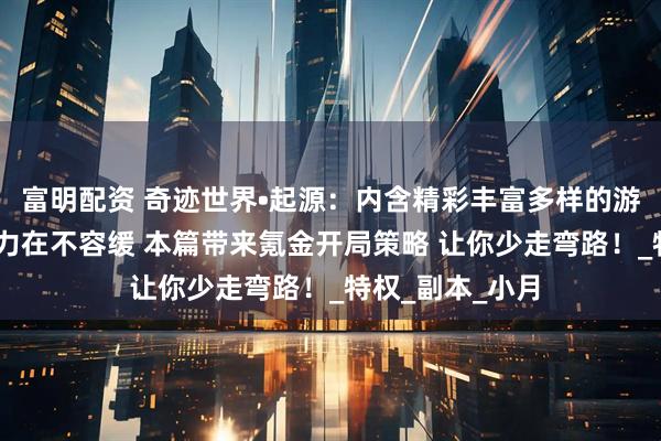 富明配资 奇迹世界•起源：内含精彩丰富多样的游戏玩法 提升战力在不容缓 本篇带来氪金开局策略 让你少走弯路！_特权_副本_小月