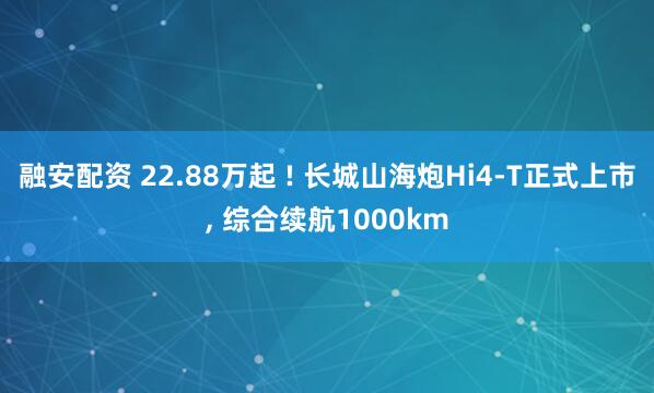 融安配资 22.88万起 ! 长城山海炮Hi4-T正式上市, 综合续航1000km