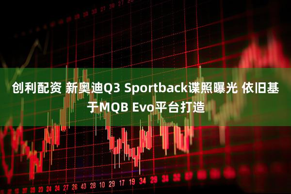 创利配资 新奥迪Q3 Sportback谍照曝光 依旧基于MQB Evo平台打造
