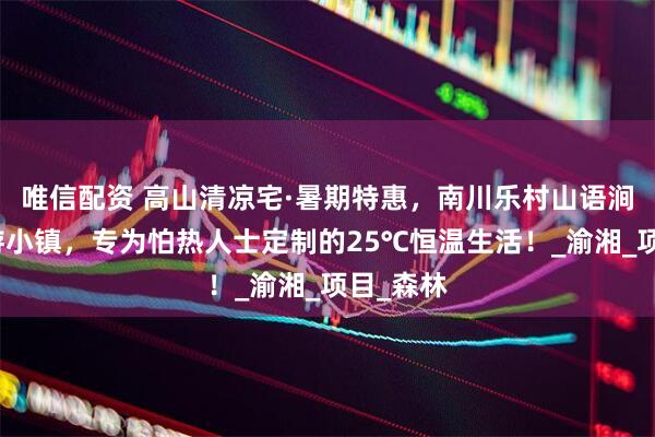 唯信配资 高山清凉宅·暑期特惠，南川乐村山语涧康养旅游小镇，专为怕热人士定制的25℃恒温生活！_渝湘_项目_森林