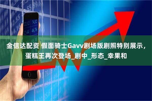 金信达配资 假面骑士Gavv剧场版剧照特别展示，蛋糕王再次登场_剧中_形态_幸果和