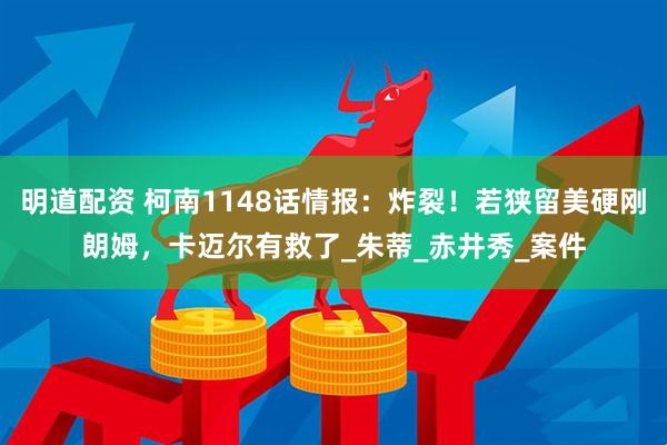 明道配资 柯南1148话情报：炸裂！若狭留美硬刚朗姆，卡迈尔有救了_朱蒂_赤井秀_案件