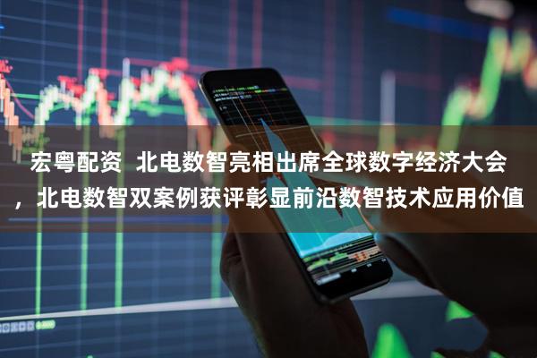 宏粤配资  北电数智亮相出席全球数字经济大会，北电数智双案例获评彰显前沿数智技术应用价值