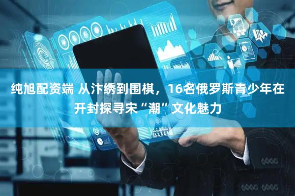 纯旭配资端 从汴绣到围棋,16名俄罗斯青少年在开封探寻宋“潮”文化魅力