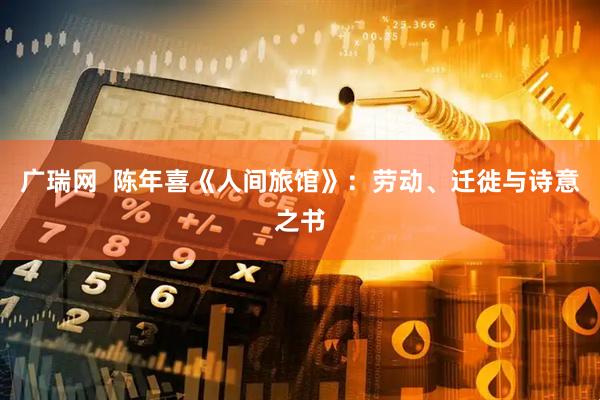 广瑞网  陈年喜《人间旅馆》：劳动、迁徙与诗意之书