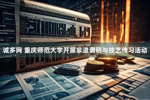 诚多网 重庆师范大学开展非遗调研与技艺传习活动