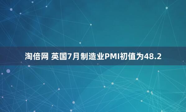 淘倍网 英国7月制造业PMI初值为48.2