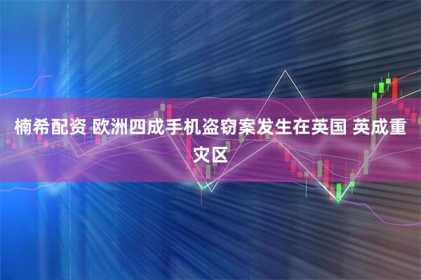 楠希配资 欧洲四成手机盗窃案发生在英国 英成重灾区