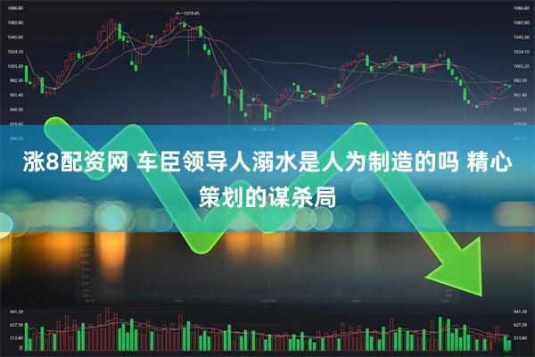 涨8配资网 车臣领导人溺水是人为制造的吗 精心策划的谋杀局