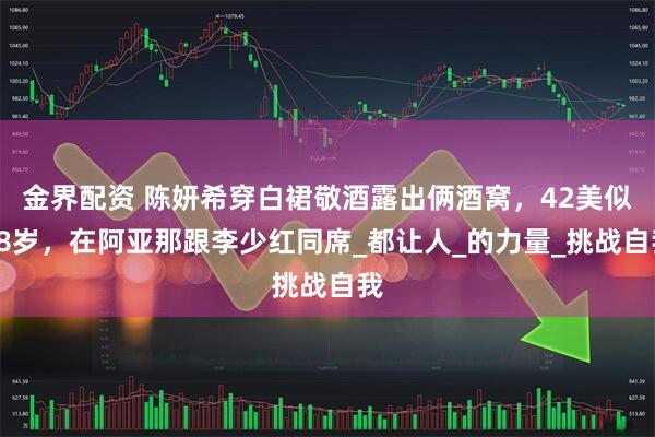 金界配资 陈妍希穿白裙敬酒露出俩酒窝，42美似18岁，在阿亚那跟李少红同席_都让人_的力量_挑战自我