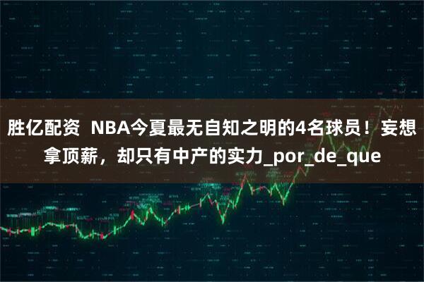 胜亿配资  NBA今夏最无自知之明的4名球员！妄想拿顶薪，却只有中产的实力_por_de_que