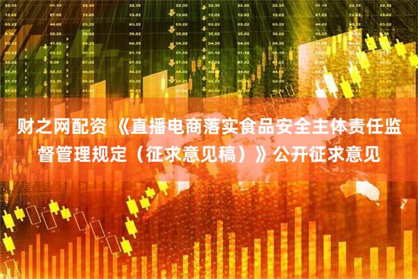 财之网配资 《直播电商落实食品安全主体责任监督管理规定（征求意见稿）》公开征求意见