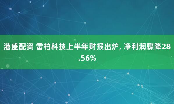 港盛配资 雷柏科技上半年财报出炉, 净利润骤降28.56%