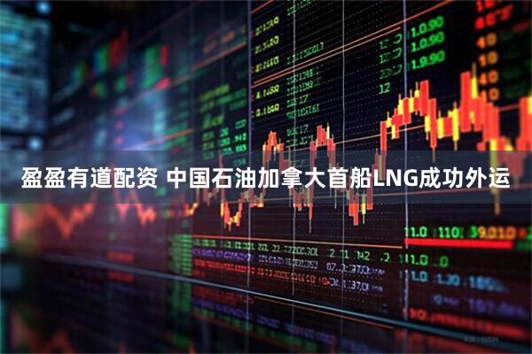 盈盈有道配资 中国石油加拿大首船LNG成功外运