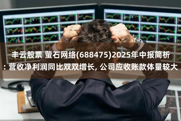 丰云股票 萤石网络(688475)2025年中报简析: 营收净利润同比双双增长, 公司应收账款体量较大