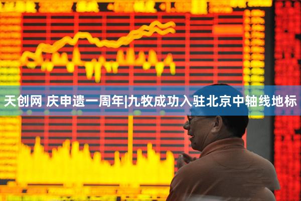 天创网 庆申遗一周年|九牧成功入驻北京中轴线地标