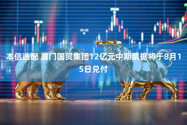 本信选配 厦门国贸集团12亿元中期票据将于8月15日兑付