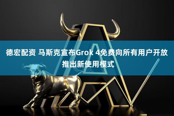 德宏配资 马斯克宣布Grok 4免费向所有用户开放 推出新使用模式