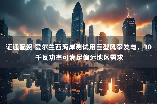 证通配资 爱尔兰西海岸测试用巨型风筝发电，30 千瓦功率可满足偏远地区需求