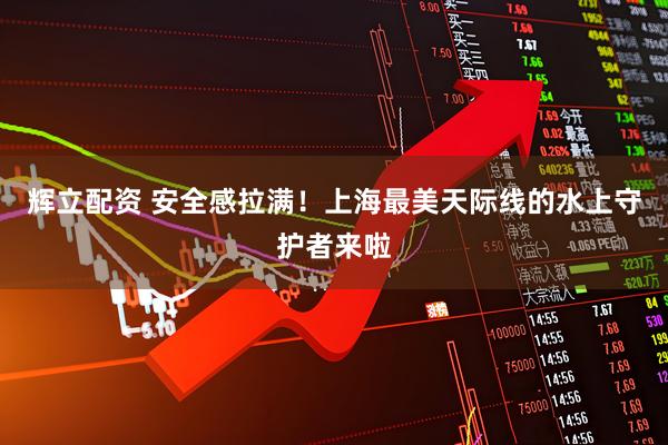 辉立配资 安全感拉满！上海最美天际线的水上守护者来啦