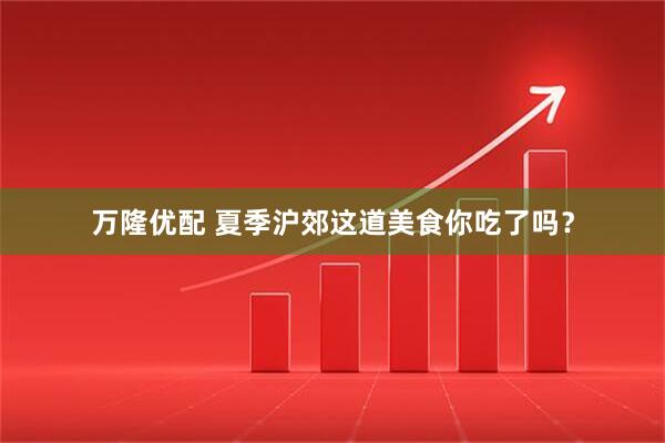 万隆优配 夏季沪郊这道美食你吃了吗？