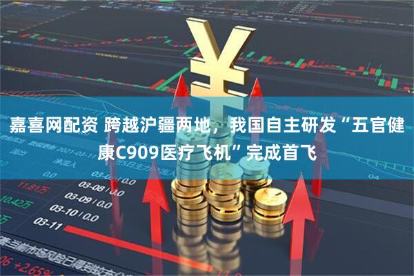 嘉喜网配资 跨越沪疆两地，我国自主研发“五官健康C909医疗飞机”完成首飞