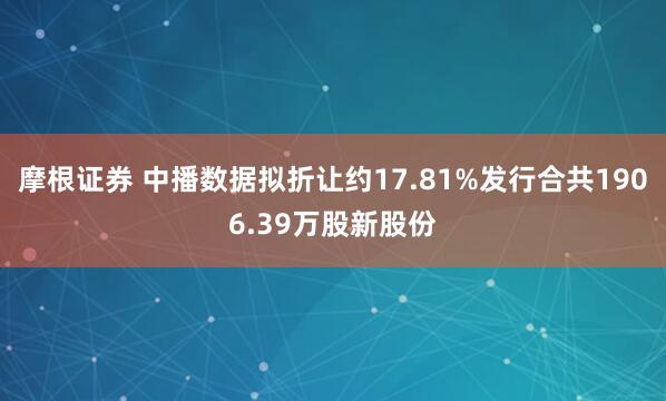 摩根证券 中播数据拟折让约17.81%发行合共1906.39万股新股份