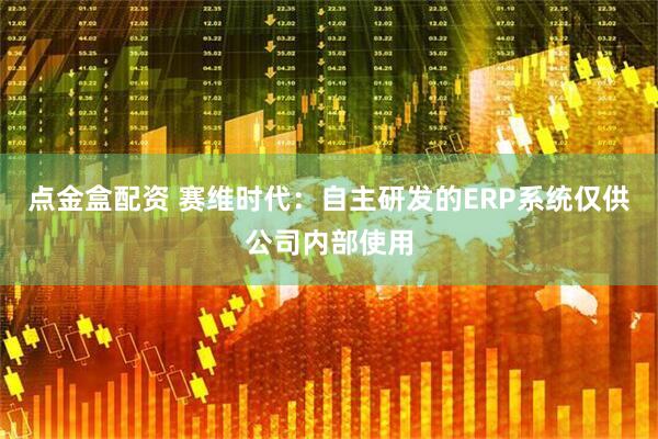 点金盒配资 赛维时代：自主研发的ERP系统仅供公司内部使用
