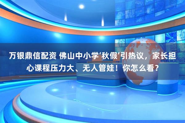 万银鼎信配资 佛山中小学‘秋假’引热议，家长担心课程压力大、无人管娃！你怎么看？