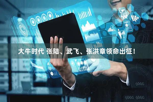 大牛时代 张陆、武飞、张洪章领命出征！
