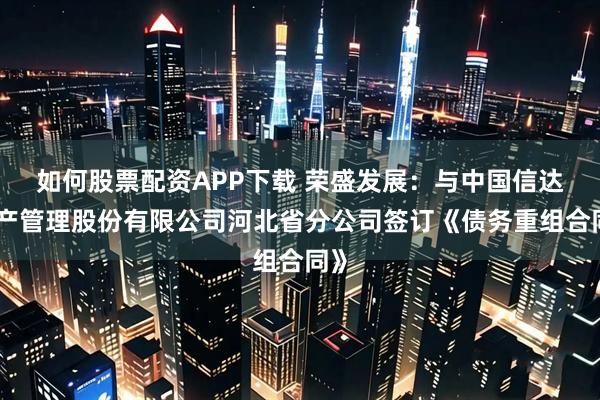 如何股票配资APP下载 荣盛发展：与中国信达资产管理股份有限公司河北省分公司签订《债务重组合同》