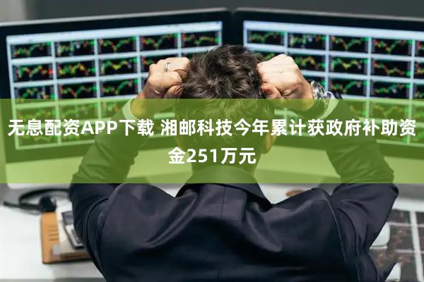 无息配资APP下载 湘邮科技今年累计获政府补助资金251万元