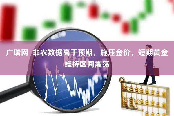 广瑞网  非农数据高于预期，施压金价，短期黄金维持区间震荡