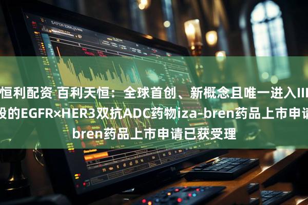 恒利配资 百利天恒：全球首创、新概念且唯一进入III期临床阶段的EGFR×HER3双抗ADC药物iza-bren药品上市申请已获受理