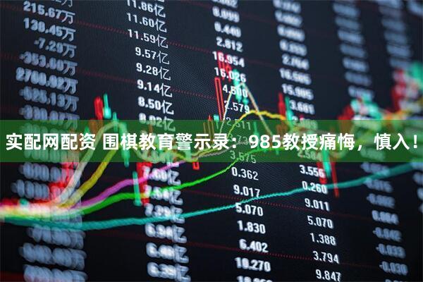 实配网配资 围棋教育警示录：985教授痛悔，慎入！