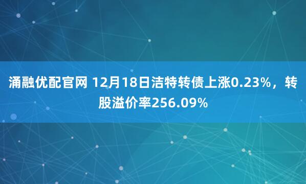 涌融优配官网 12月18日洁特转债上涨0.23%,转股溢价率256.09%