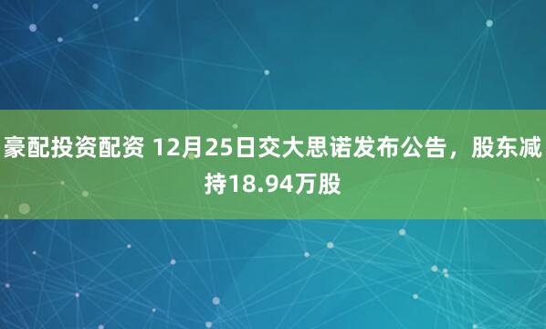 豪配投资配资 12月25日交大思诺发布公告，股东减持18.94万股
